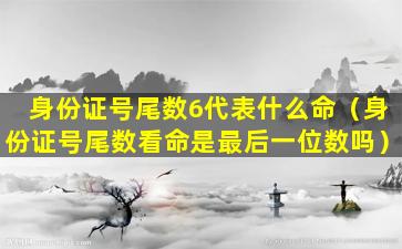 身份证号尾数6代表什么命（身份证号尾数看命是最后一位数吗）