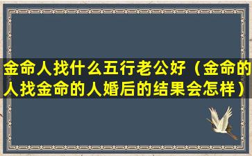 金命人找什么五行老公好（金命的人找金命的人婚后的结果会怎样）