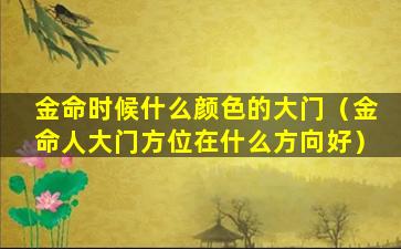 金命时候什么颜色的大门（金命人大门方位在什么方向好）