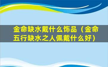 金命缺水戴什么饰品（金命五行缺水之人佩戴什么好）