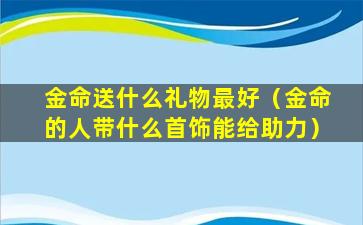 金命送什么礼物最好（金命的人带什么首饰能给助力）