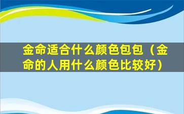 金命适合什么颜色包包（金命的人用什么颜色比较好）