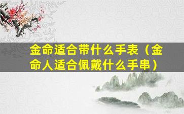 金命适合带什么手表（金命人适合佩戴什么手串）