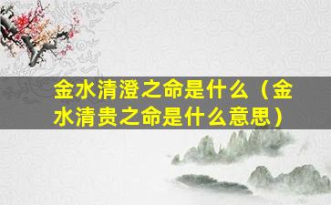 金水清澄之命是什么（金水清贵之命是什么意思）