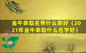 金牛命取名带什么命好（2021年金牛命取什么名字好）