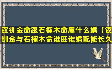 钗钏金命跟石榴木命属什么婚（钗钏金与石榴木命谁旺谁婚配能长久吗）