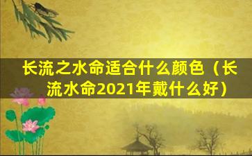 长流之水命适合什么颜色（长流水命2021年戴什么好）