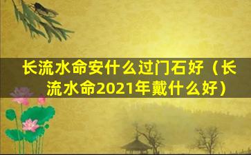 长流水命安什么过门石好（长流水命2021年戴什么好）