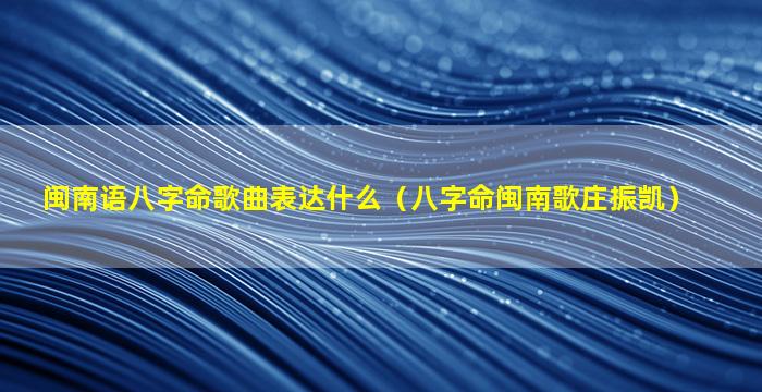 闽南语八字命歌曲表达什么（八字命闽南歌庄振凯）