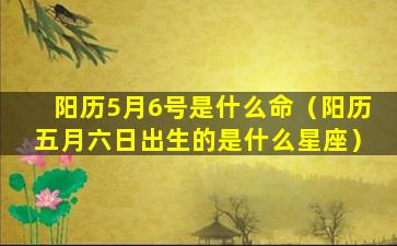 阳历5月6号是什么命（阳历五月六日出生的是什么星座）