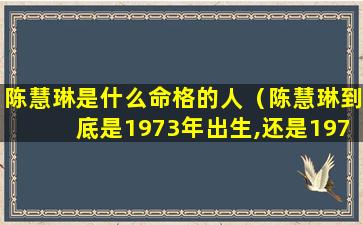 陈慧琳是什么命格的人（陈慧琳到底是1973年出生,还是1972年出生搞明白!）