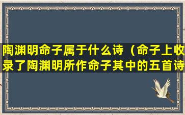 陶渊明命子属于什么诗（命子上收录了陶渊明所作命子其中的五首诗）