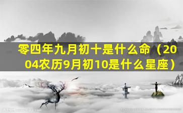 零四年九月初十是什么命（2004农历9月初10是什么星座）