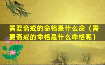 需要斋戒的命格是什么命（需要斋戒的命格是什么命格呢）