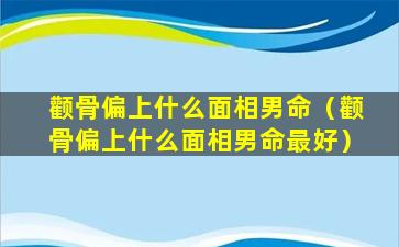 颧骨偏上什么面相男命（颧骨偏上什么面相男命最好）