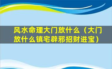 风水命理大门放什么（大门放什么镇宅辟邪招财进宝）