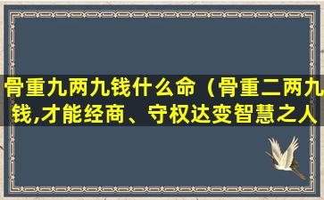 骨重九两九钱什么命（骨重二两九钱,才能经商、守权达变智慧之人）