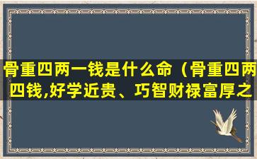 骨重四两一钱是什么命（骨重四两四钱,好学近贵、巧智财禄富厚之人）