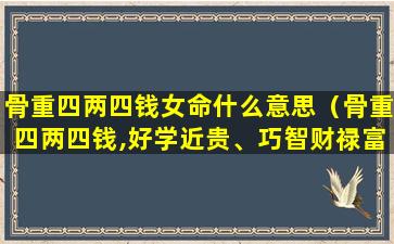 骨重四两四钱女命什么意思（骨重四两四钱,好学近贵、巧智财禄富厚之人）