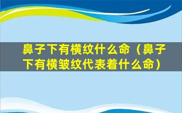 鼻子下有横纹什么命（鼻子下有横皱纹代表着什么命）